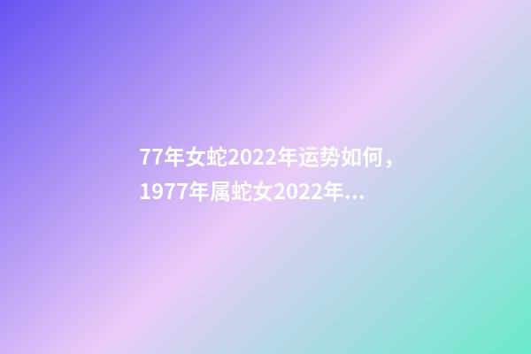 77年女蛇2022年运势如何，1977年属蛇女2022年运势 1977年属蛇女在2022年运程和运势-第1张-观点-玄机派